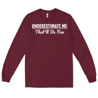 Burgundy Underestimate Me That'll Be Fun  Funny Quote Gift Pun Long Sleeve Tee - minhPixels