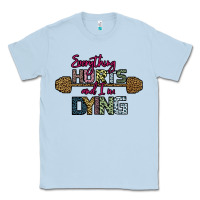 Dusty Blue Everything Hurts and I m Dying Classic Tee - Bettercallsaul