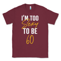 Burgundy I'M TOO SEXY TO BE 60 Birthday Gifts for Women Classic Tee - tuanDangUi