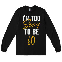 I'm Too Sexy To Be 60 Birthday Gifts For Women Long Sleeve Tee | Teevron