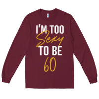 Burgundy I'M TOO SEXY TO BE 60 Birthday Gifts for Women Long Sleeve Tee - tuanDangUi