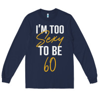 Navy I'M TOO SEXY TO BE 60 Birthday Gifts for Women Long Sleeve Tee - tuanDangUi