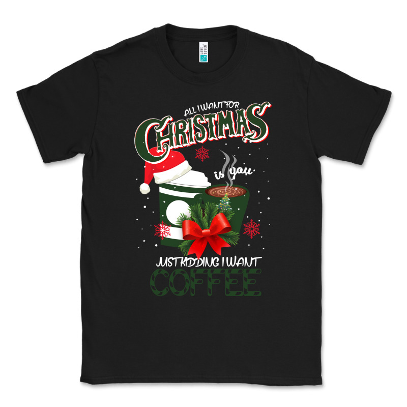 All I Want For Christmas Is You Just Kidding I Want Coffee Classic Tee by Bettercallsaul | Teevron