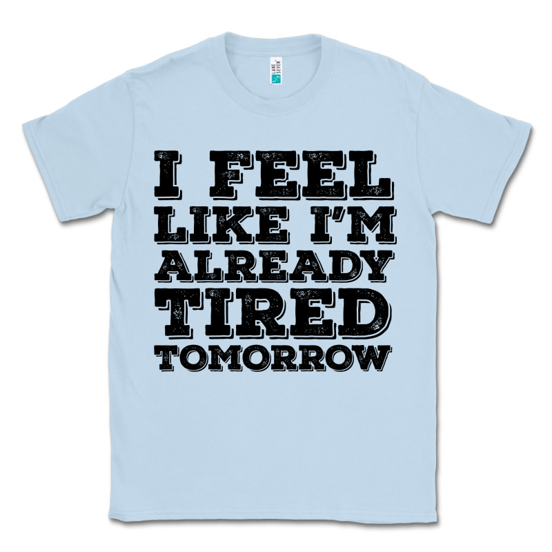 I Feel Like I M Already Tired Tomorrow Classic Tee by Bettercallsaul | Teevron