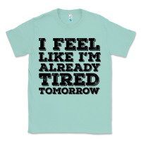 Seafoam I Feel Like I m Already Tired Tomorrow Classic Tee - Bettercallsaul