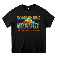Something In The Orange Tells Me Were Not Done Heavy Core Tee | Teevron