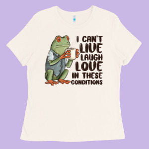 I Cant Live Laugh Love In These Conditions Ladies Tee Designed By Maliassmallbusiness