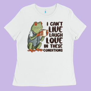 I Cant Live Laugh Love In These Conditions Ladies Tee Designed By Maliassmallbusiness