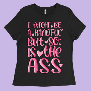 I Might Be A Handful But So Is This Ass Ladies Tee Designed By Maliassmallbusiness