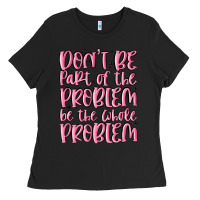 Don't Be Part Of The Problem Be The Whole Problem Ladies Tee | Teevron
