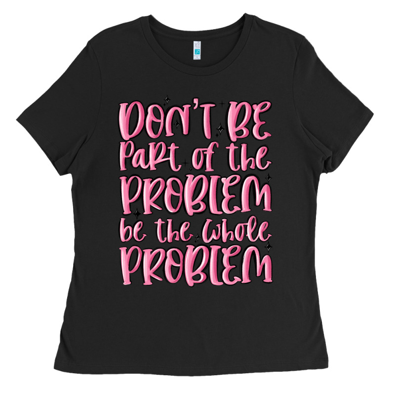 Don't Be Part Of The Problem Be The Whole Problem Ladies Tee by MaliasSmallBusiness | Teevron
