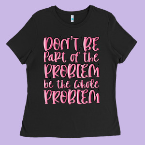 Don't Be Part Of The Problem Be The Whole Problem Ladies Tee Designed By Maliassmallbusiness