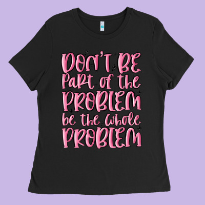 Don't Be Part Of The Problem Be The Whole Problem Ladies Tee Designed By Maliassmallbusiness