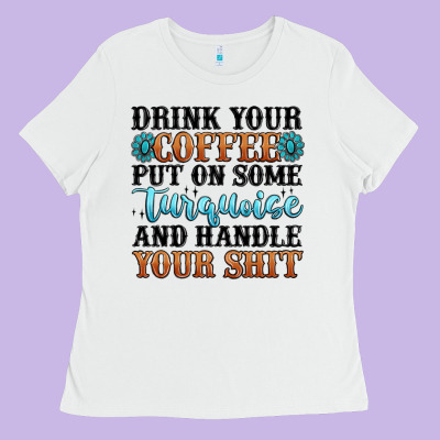 Drink Your Coffee Put On Some Turquoise And Handle Ladies Tee Designed By Maliassmallbusiness