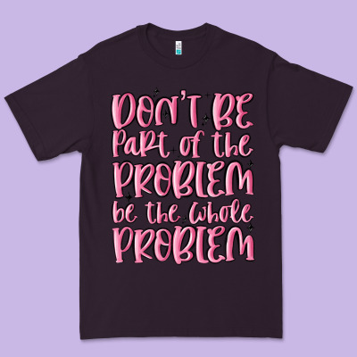 Don't Be Part Of The Problem Be The Whole Problem Premium Tee Designed By Maliassmallbusiness