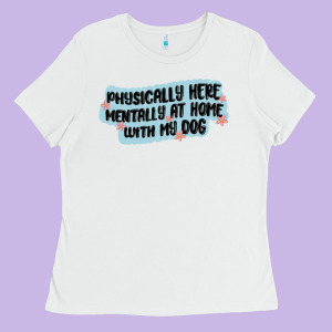 Physically Here Mentally At Home With My Dog Ladies Tee Designed By Maliassmallbusiness