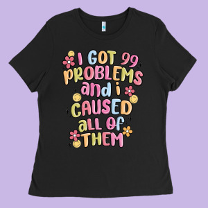 I Got 99 Problems And I Caused All Of Them Ladies Tee Designed By Maliassmallbusiness