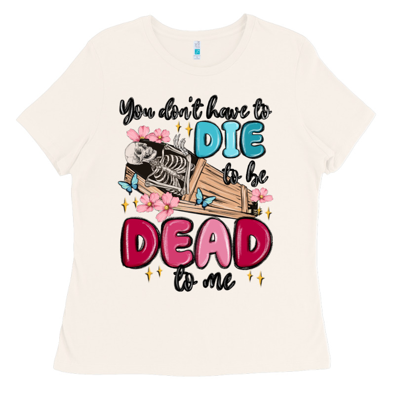 You Don't Have To Die To Be Dead To Me Ladies Tee by MaliasSmallBusiness | Teevron