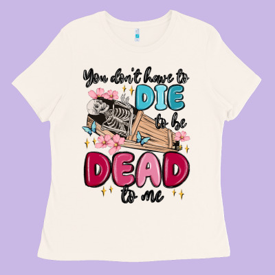 You Don't Have To Die To Be Dead To Me Ladies Tee Designed By Maliassmallbusiness