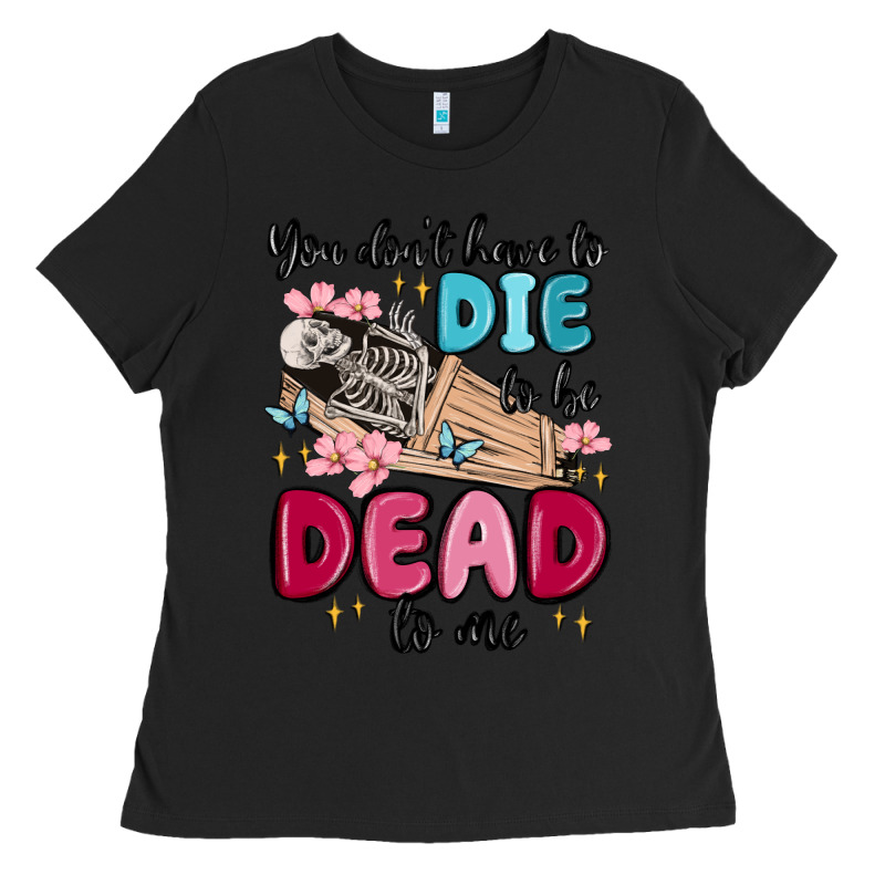 You Don't Have To Die To Be Dead To Me Ladies Tee by MaliasSmallBusiness | Teevron