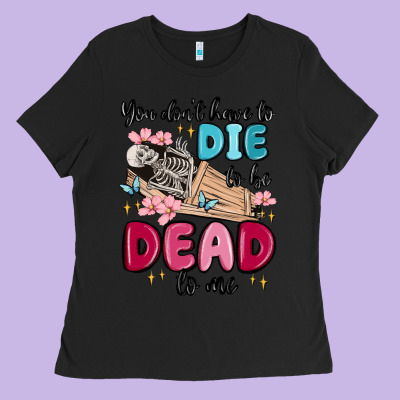 You Don't Have To Die To Be Dead To Me Ladies Tee Designed By Maliassmallbusiness