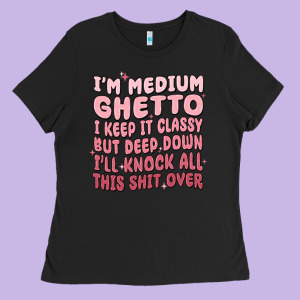 Im Medium Ghetto I Keep It Classy But Deep Down Pn Ladies Tee Designed By Maliassmallbusiness