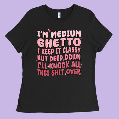 Im Medium Ghetto I Keep It Classy But Deep Down Pn Ladies Tee Designed By Maliassmallbusiness