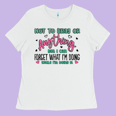 Not To Brag Or Anything But I Can Forget What Im D Ladies Tee Designed By Maliassmallbusiness