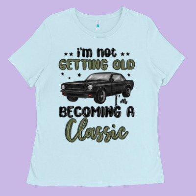 I M Not Getting Old I M Becoming A Classic Ladies Tee Designed By Maliassmallbusiness