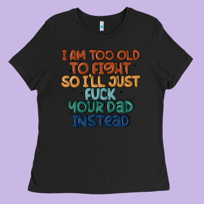 I'm Too Old To Fight So I'll Just Fuck Your Dad In Ladies Tee Designed By Maliassmallbusiness