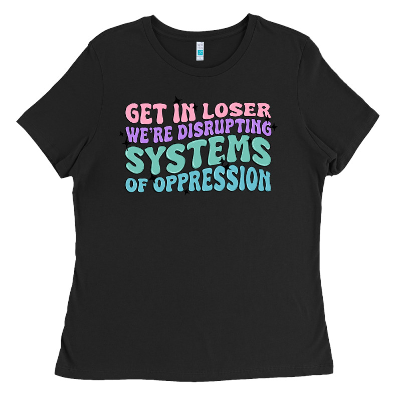 Get In Loser We're Disrupting Systems Of Oppressio Ladies Tee by MaliasSmallBusiness | Teevron