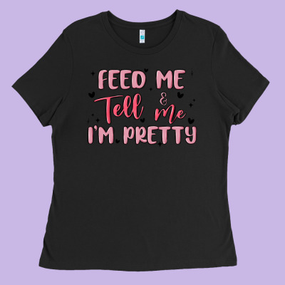 Feed Me And Tell Me Im Pretty Ladies Tee Designed By Maliassmallbusiness