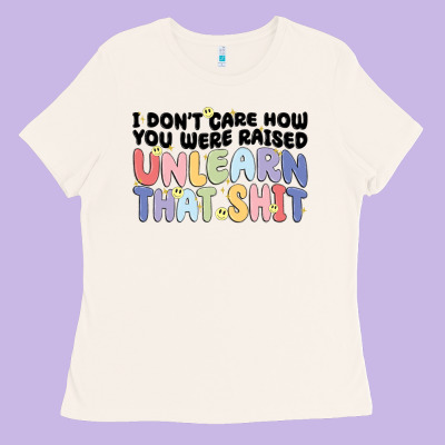 I Don't Care How You Were Raised Unlearn That Shit Ladies Tee Designed By Maliassmallbusiness