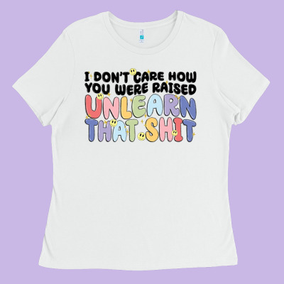I Dont Care How You Were Raised Unlearn That Shit Ladies Tee Designed By Maliassmallbusiness