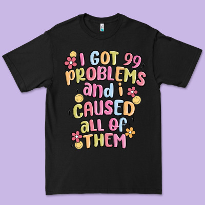 I Got 99 Problems And I Caused All Of Them Premium Tee Designed By Maliassmallbusiness