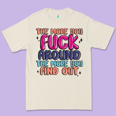 The More You Fuck Around The More You Find Out Premium Tee Designed By Maliassmallbusiness