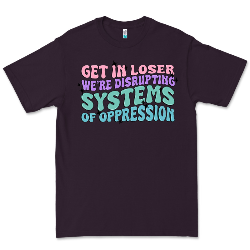 Get In Loser We're Disrupting Systems Of Oppressio Premium Tee by MaliasSmallBusiness | Teevron