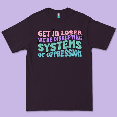 Get In Loser We're Disrupting Systems Of Oppressio Premium Tee Designed By Maliassmallbusiness