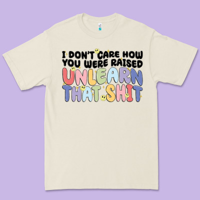 I Don't Care How You Were Raised Unlearn That Shit Premium Tee Designed By Maliassmallbusiness