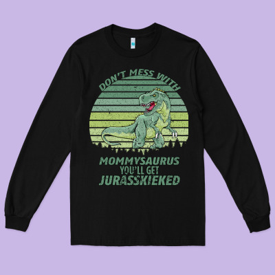 Don T Mess With Mamasaurus You Ll Get Jurasskicked Long Sleeve Tee Designed By Bettercallsaul
