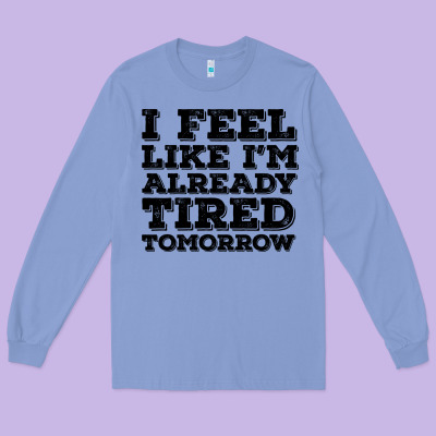 I Feel Like I M Already Tired Tomorrow Long Sleeve Tee Designed By Bettercallsaul