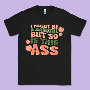 I Might Be A Handful But So Is This Ass Classic Tee Designed By Maliassmallbusiness