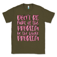 Army Green don't be part of the problem be the whole problem Classic Tee - MaliasSmallBusiness
