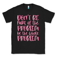 Don't Be Part Of The Problem Be The Whole Problem Classic Tee | Teevron