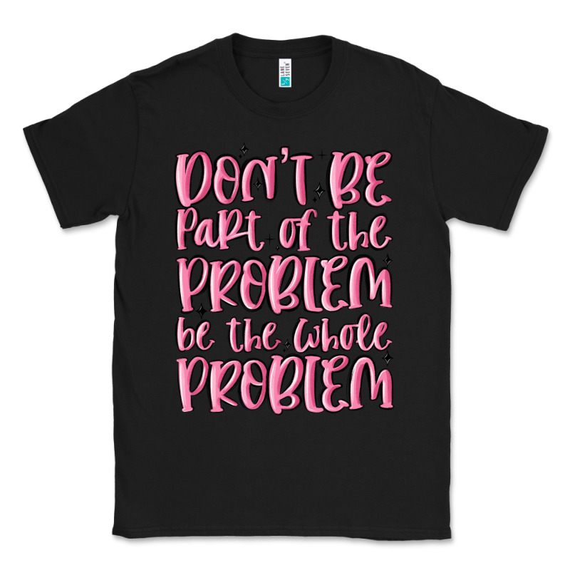 Don't Be Part Of The Problem Be The Whole Problem Classic Tee by MaliasSmallBusiness | Teevron