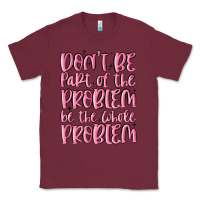 Burgundy don't be part of the problem be the whole problem Classic Tee - MaliasSmallBusiness