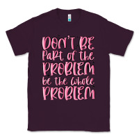 Plum don't be part of the problem be the whole problem Classic Tee - MaliasSmallBusiness