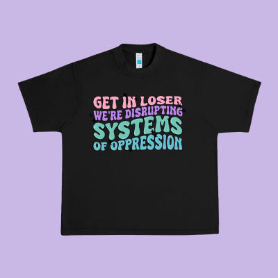 Get In Loser We're Disrupting Systems Of Oppressio Urban Heavy Tee Designed By Maliassmallbusiness