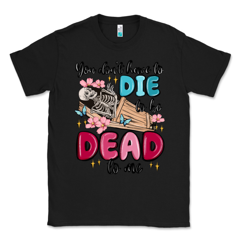 You Don't Have To Die To Be Dead To Me Classic Tee by MaliasSmallBusiness | Teevron