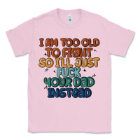 Bubblegum Pink i'm too old to fight so i'll just fuck your dad in Classic Tee - MaliasSmallBusiness